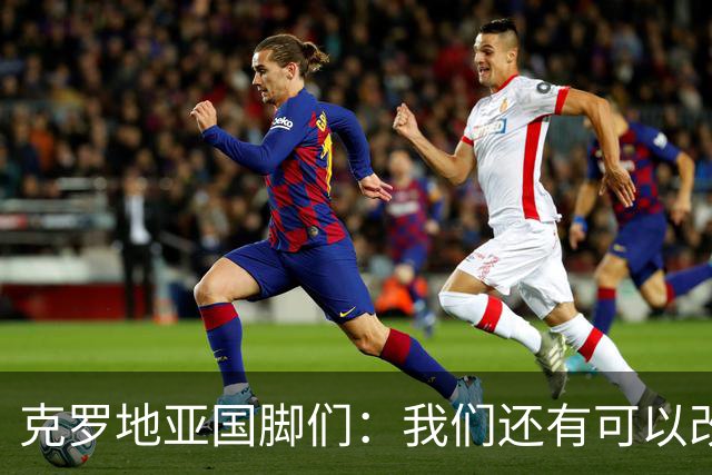克罗地亚国脚们：我们还有可以改进的方面，会为世界杯做好备战
